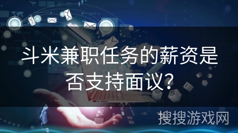 斗米兼职任务的薪资是否支持面议？