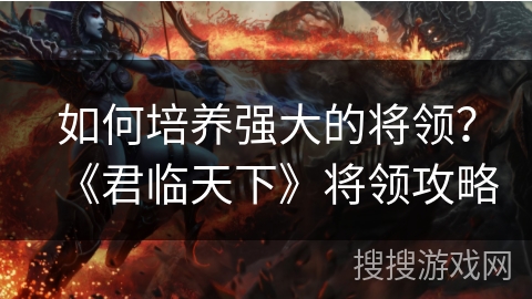 如何培养强大的将领？《君临天下》将领攻略