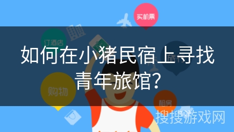 如何在小猪民宿上寻找青年旅馆？
