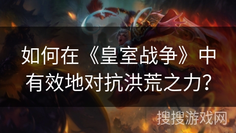 如何在《皇室战争》中有效地对抗洪荒之力？