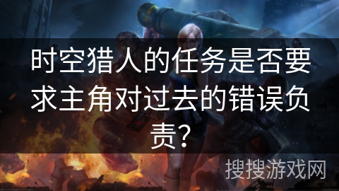 时空猎人的任务是否要求主角对过去的错误负责？