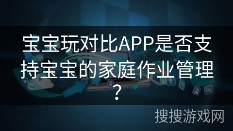 宝宝玩对比APP是否支持宝宝的家庭作业管理？