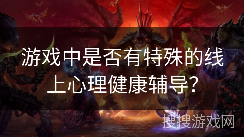 游戏中是否有特殊的线上心理健康辅导？