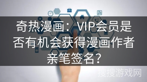 奇热漫画：VIP会员是否有机会获得漫画作者亲笔签名？