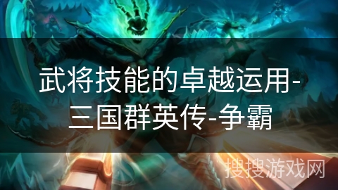 武将技能的卓越运用-三国群英传-争霸