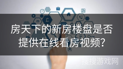 房天下的新房楼盘是否提供在线看房视频？