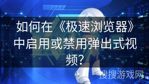 如何在《极速浏览器》中启用或禁用弹出式视频？
