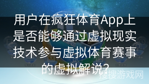 用户在疯狂体育App上是否能够通过虚拟现实技术参与虚拟体育赛事的虚拟解说？
