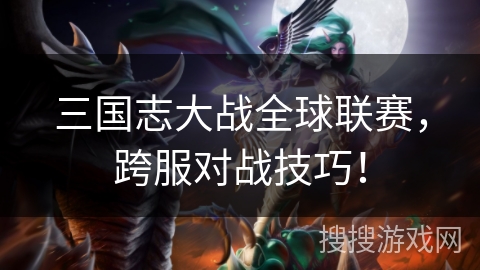 三国志大战全球联赛，跨服对战技巧！
