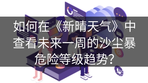 如何在《新晴天气》中查看未来一周的沙尘暴危险等级趋势？