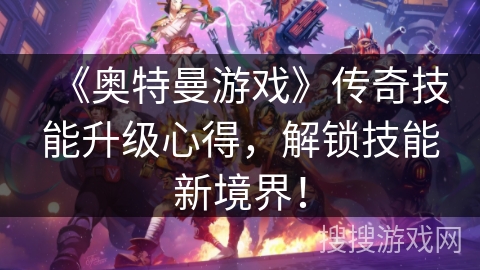 《奥特曼游戏》传奇技能升级心得，解锁技能新境界！