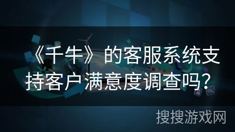 《千牛》的客服系统支持客户满意度调查吗？