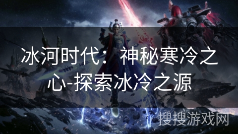 冰河时代：神秘寒冷之心-探索冰冷之源