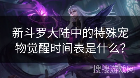新斗罗大陆中的特殊宠物觉醒时间表是什么？