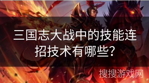 三国志大战中的技能连招技术有哪些? 三国志大战中的技能连招技术有哪些?