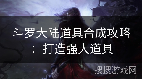 斗罗大陆道具合成攻略：打造强大道具