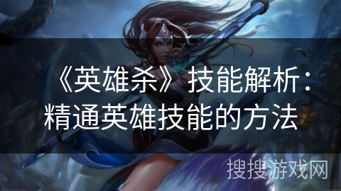 《英雄杀》技能解析:精通英雄技能的方法 《英雄杀》技能解析:精通英雄技能的方法