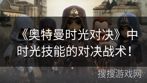 《奥特曼时光对决》中时光技能的对决战术！