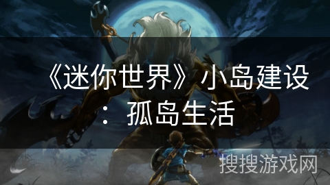 《迷你世界》小岛建设:孤岛生活 《迷你世界》小岛建设:孤岛生活