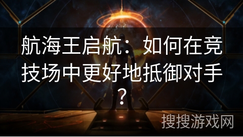 航海王启航：如何在竞技场中更好地抵御对手？