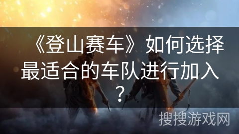 《登山赛车》如何选择最适合的车队进行加入？