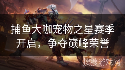捕鱼大咖宠物之星赛季开启，争夺巅峰荣誉