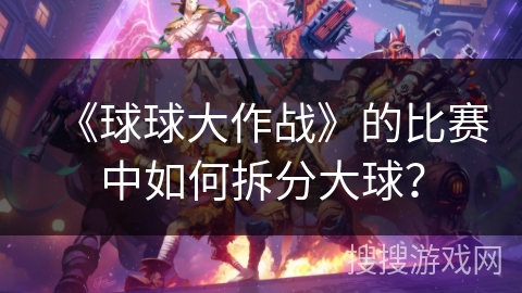 《球球大作战》的比赛中如何拆分大球？