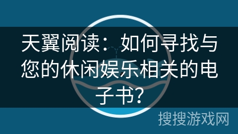 天翼阅读：如何寻找与您的休闲娱乐相关的电子书？