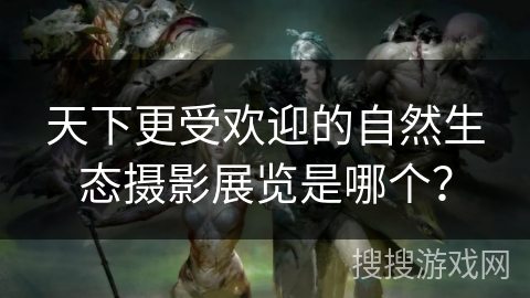 天下更受欢迎的自然生态摄影展览是哪个? 天下更受欢迎的自然生态摄影展览是哪个?