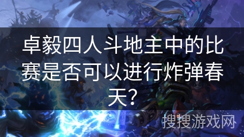 卓毅四人斗地主中的比赛是否可以进行炸弹春天？
