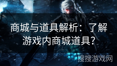 商城与道具解析：了解游戏内商城道具？