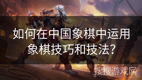 如何在中国象棋中运用象棋技巧和技法？