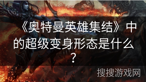 《奥特曼英雄集结》中的超级变身形态是什么？
