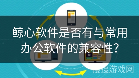 鲸心软件是否有与常用办公软件的兼容性? 鲸心软件是否有与常用办公软件的兼容性?