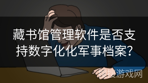 藏书馆管理软件是否支持数字化化军事档案? 藏书馆管理软件是否支持数字化化军事档案?