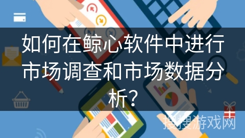 如何在鲸心软件中进行市场调查和市场数据分析？