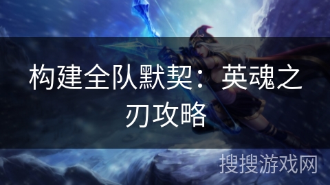 构建全队默契:英魂之刃攻略 构建全队默契:英魂之刃攻略