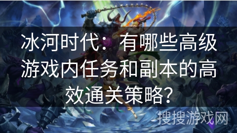 冰河时代：有哪些高级游戏内任务和副本的高效通关策略？