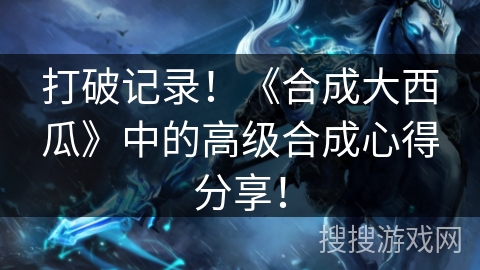 打破记录！《合成大西瓜》中的高级合成心得分享！