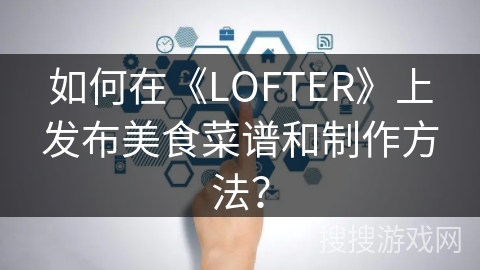 如何在《LOFTER》上发布美食菜谱和制作方法？
