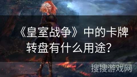 《皇室战争》中的卡牌转盘有什么用途? 《皇室战争》中的卡牌转盘有什么用途?