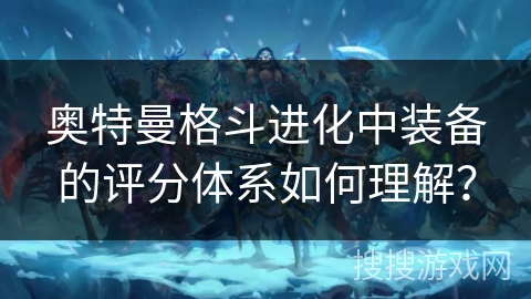 奥特曼格斗进化中装备的评分体系如何理解？