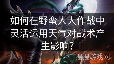 如何在野蛮人大作战中灵活运用天气对战术产生影响? 如何在野蛮人大作战中灵活运用天气对战术产生影响?