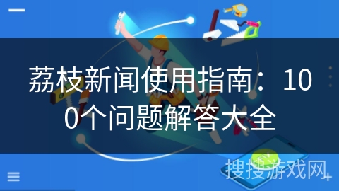 荔枝新闻使用指南：100个问题解答大全