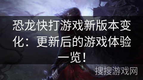 恐龙快打游戏新版本变化：更新后的游戏体验一览！
