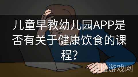 儿童早教幼儿园APP是否有关于健康饮食的课程？