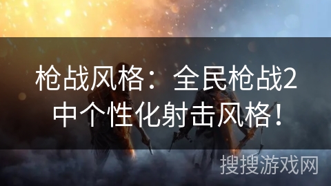 枪战风格：全民枪战2中个性化射击风格！