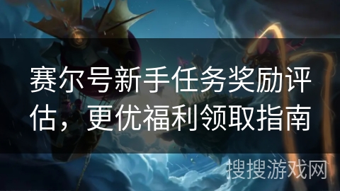 赛尔号新手任务奖励评估，更优福利领取指南