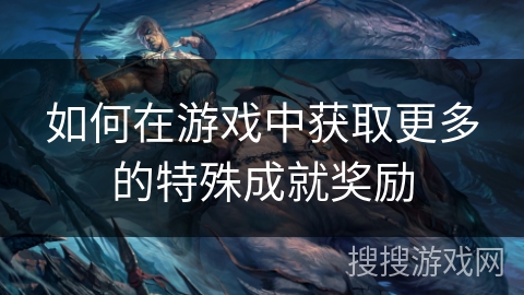 如何在游戏中获取更多的特殊成就奖励 如何在游戏中获取更多的特殊成就奖励