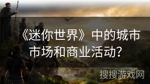 《迷你世界》中的城市市场和商业活动? 《迷你世界》中的城市市场和商业活动?